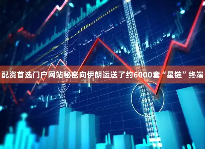 配资首选门户网站秘密向伊朗运送了约6000套“星链”终端