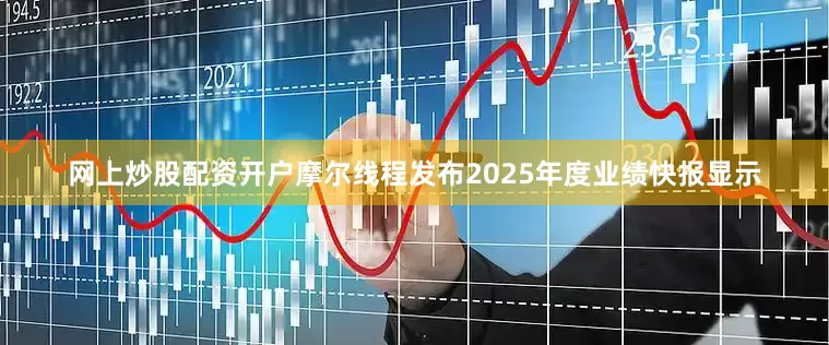 网上炒股配资开户摩尔线程发布2025年度业绩快报显示