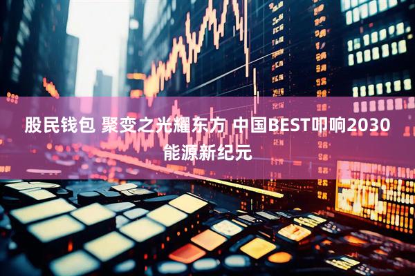 股民钱包 聚变之光耀东方 中国BEST叩响2030能源新纪元