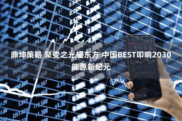 鼎坤策略 聚变之光耀东方 中国BEST叩响2030能源新纪元