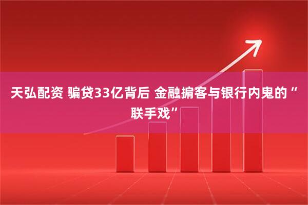 天弘配资 骗贷33亿背后 金融掮客与银行内鬼的“联手戏”