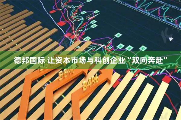 德邦国际 让资本市场与科创企业“双向奔赴”