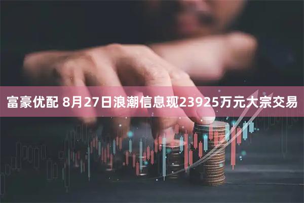 富豪优配 8月27日浪潮信息现23925万元大宗交易
