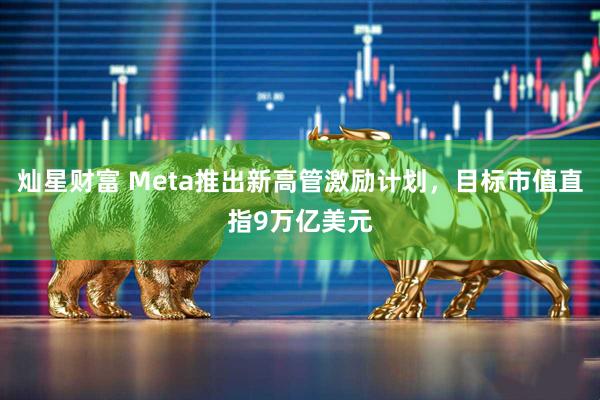 灿星财富 Meta推出新高管激励计划,目标市值直指9万亿美元