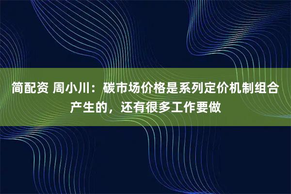 简配资 周小川：碳市场价格是系列定价机制组合产生的，还有很多工作要做