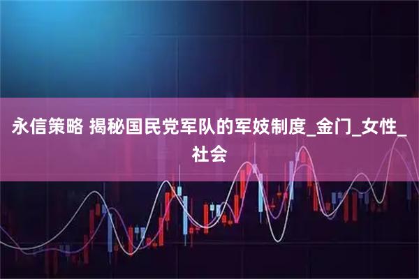 永信策略 揭秘国民党军队的军妓制度_金门_女性_社会