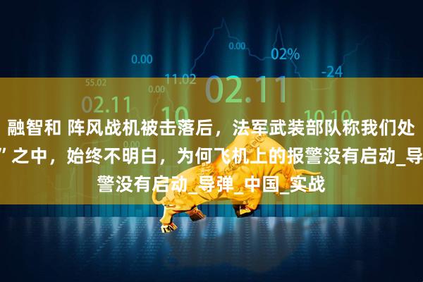 融智和 阵风战机被击落后,法军武装部队称我们处于“战争迷雾”之中,始终不明白,为何飞机上的报警没有启动_导弹_中国_实战