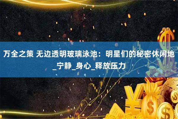 万全之策 无边透明玻璃泳池:明星们的秘密休闲地_宁静_身心_释放压力
