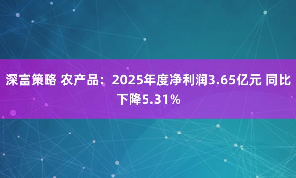 深富策略 农产品：2025年度净利润3.65亿元 同比下降5.31%