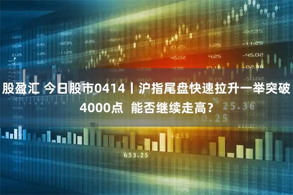 股盈汇 今日股市0414丨沪指尾盘快速拉升一举突破4000点  能否继续走高？