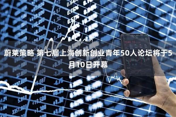 蔚莱策略 第七届上海创新创业青年50人论坛将于5月10日开幕