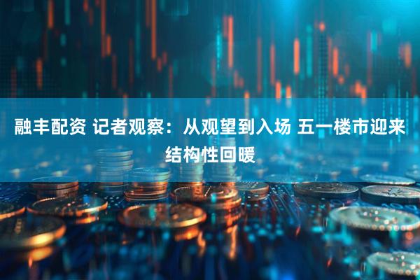 融丰配资 记者观察：从观望到入场 五一楼市迎来结构性回暖