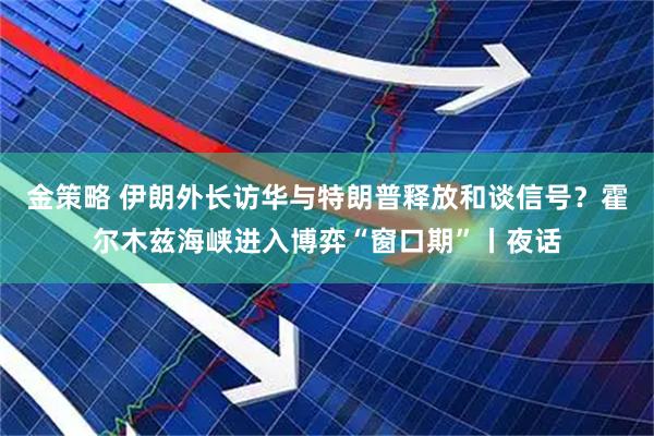 金策略 伊朗外长访华与特朗普释放和谈信号？霍尔木兹海峡进入博弈“窗口期”丨夜话