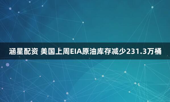 涵星配资 美国上周EIA原油库存减少231.3万桶