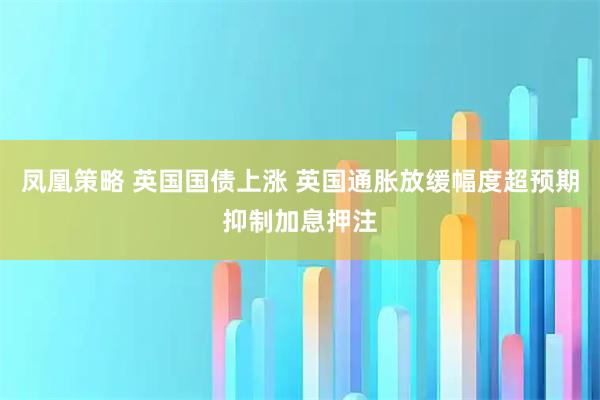 凤凰策略 英国国债上涨 英国通胀放缓幅度超预期抑制加息押注