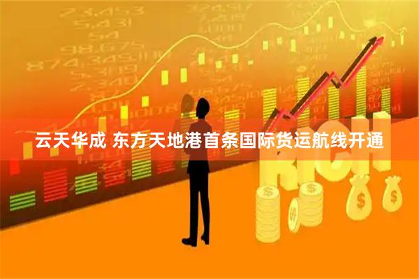 云天华成 东方天地港首条国际货运航线开通