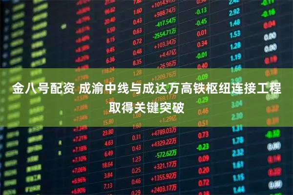 金八号配资 成渝中线与成达万高铁枢纽连接工程取得关键突破