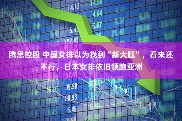 腾思控股 中国女排以为找到“新大腿”，看来还不行，日本女排依旧领跑亚洲