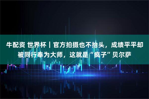 牛配资 世界杯｜官方拍摄也不抬头，成绩平平却被同行奉为大师，这就是“疯子”贝尔萨