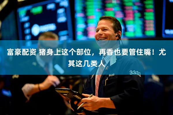 富豪配资 猪身上这个部位，再香也要管住嘴！尤其这几类人