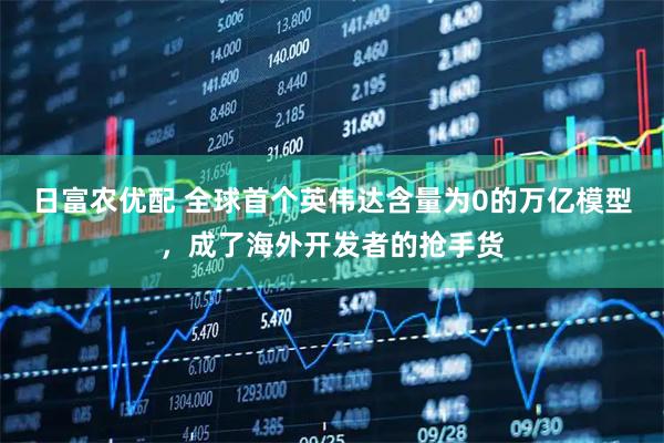 日富农优配 全球首个英伟达含量为0的万亿模型，成了海外开发者的抢手货