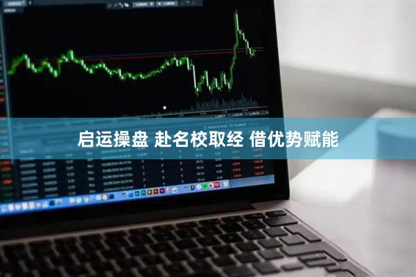 启运操盘 赴名校取经 借优势赋能