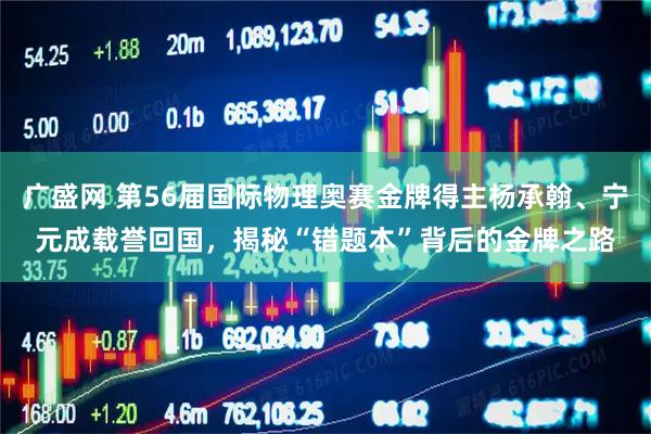 广盛网 第56届国际物理奥赛金牌得主杨承翰、宁元成载誉回国，揭秘“错题本”背后的金牌之路