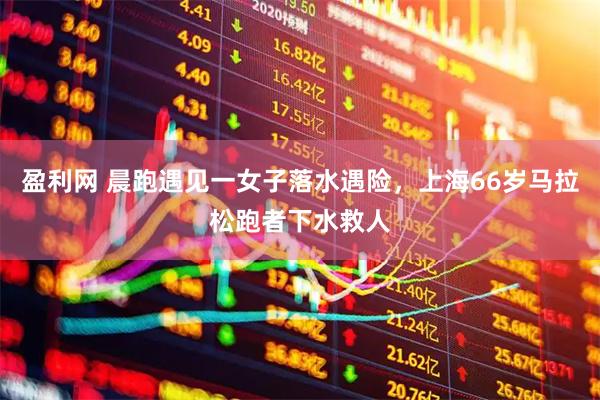 盈利网 晨跑遇见一女子落水遇险，上海66岁马拉松跑者下水救人