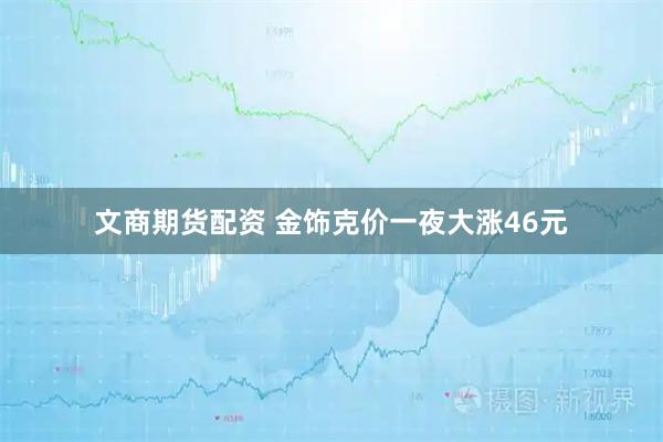 文商期货配资 金饰克价一夜大涨46元