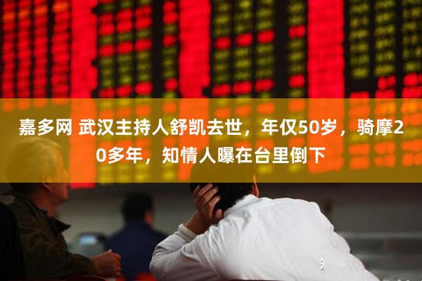 嘉多网 武汉主持人舒凯去世，年仅50岁，骑摩20多年，知情人曝在台里倒下