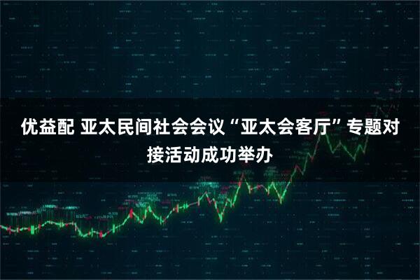 优益配 亚太民间社会会议“亚太会客厅”专题对接活动成功举办